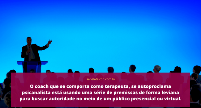 O coach que se comporta como terapeuta, se autoproclama psicanalista está usando uma série de premissas de forma leviana para buscar autoridade no meio de um público presencial ou virtual.